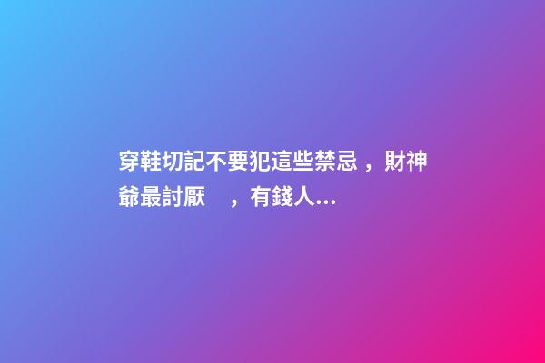 穿鞋切記不要犯這些禁忌，財神爺最討厭，有錢人也越住越窮